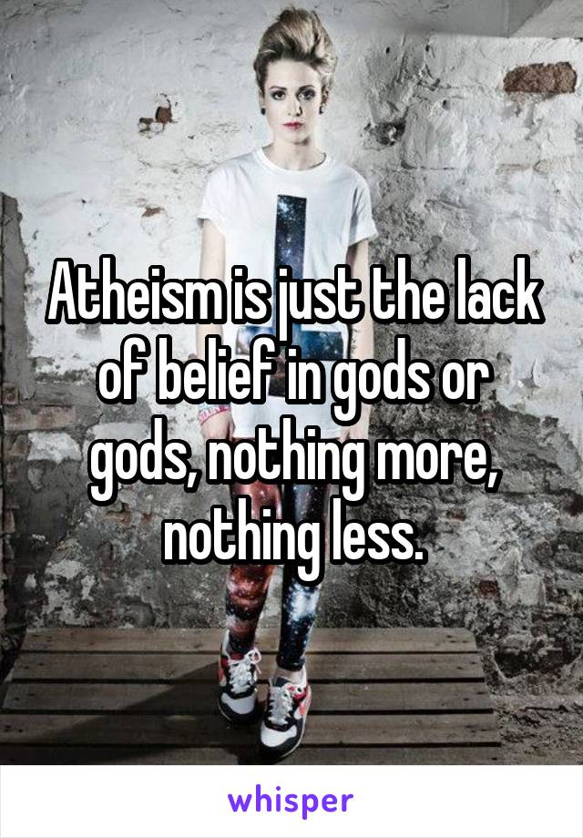 Atheism is just the lack of belief in gods or gods, nothing more, nothing less.