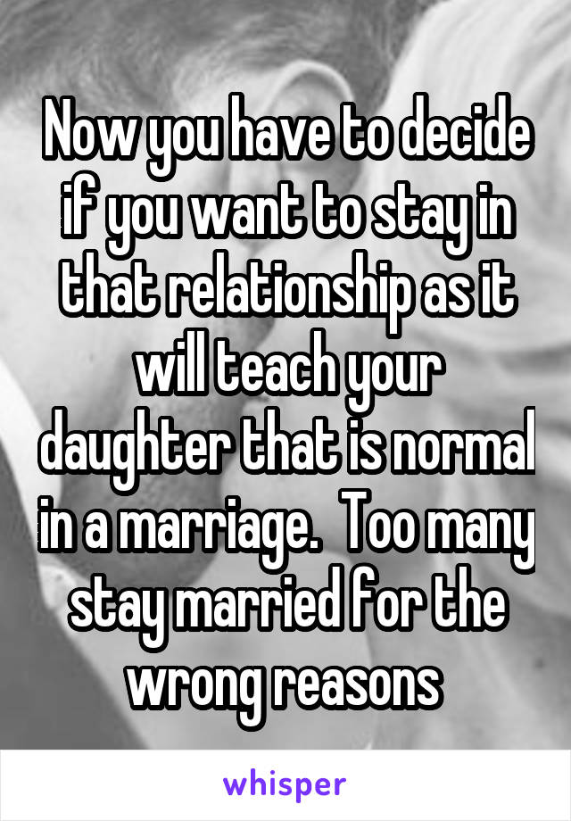 Now you have to decide if you want to stay in that relationship as it will teach your daughter that is normal in a marriage.  Too many stay married for the wrong reasons 