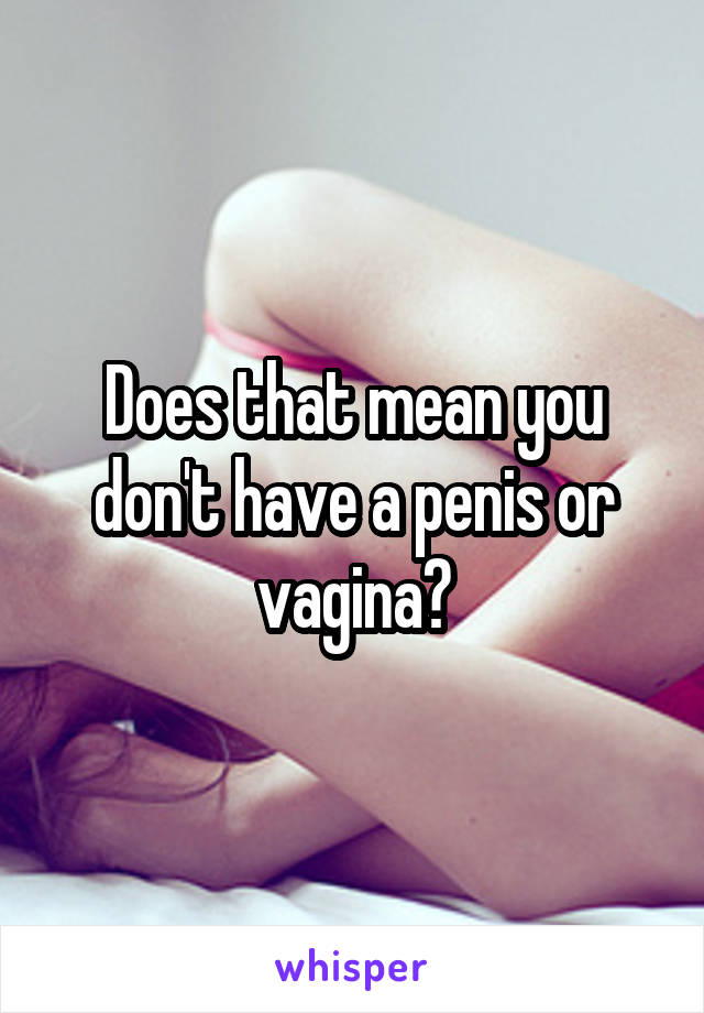 Does that mean you don't have a penis or vagina?