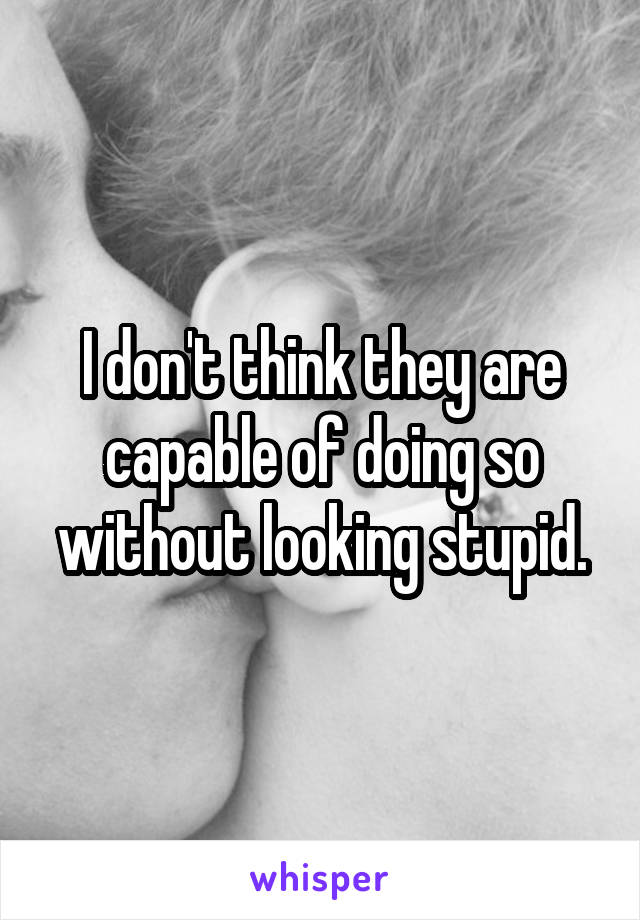 I don't think they are capable of doing so without looking stupid.