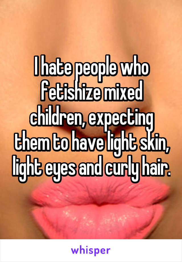 I hate people who fetishize mixed children, expecting them to have light skin, light eyes and curly hair. 