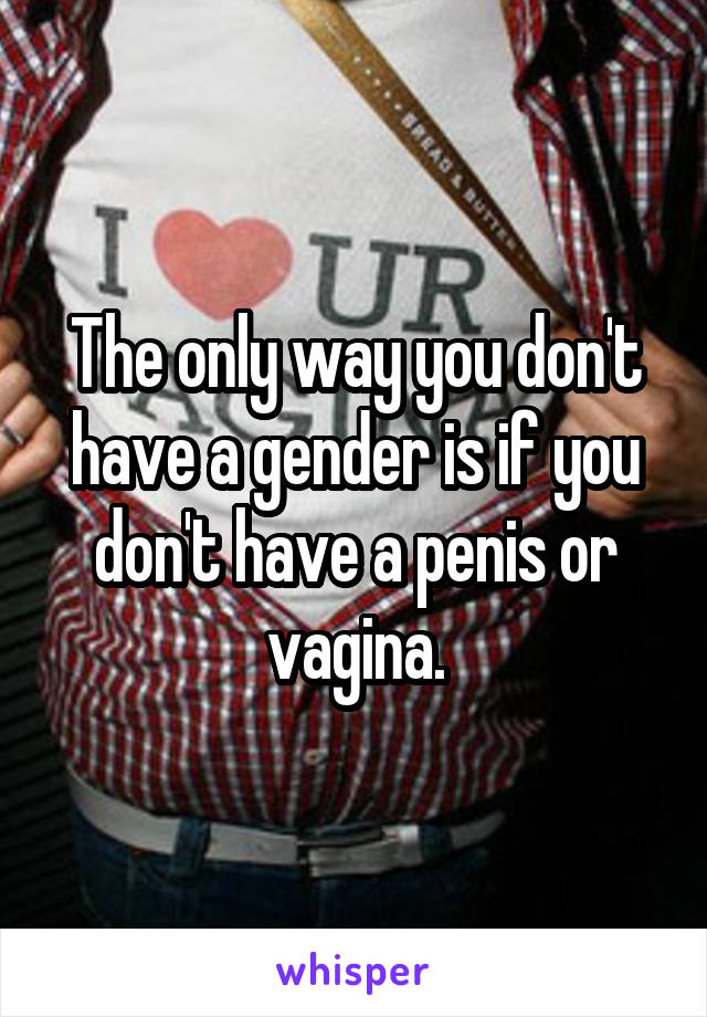 The only way you don't have a gender is if you don't have a penis or vagina.
