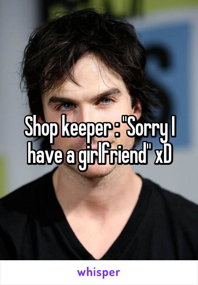 Shop keeper : "Sorry I have a girlfriend" xD