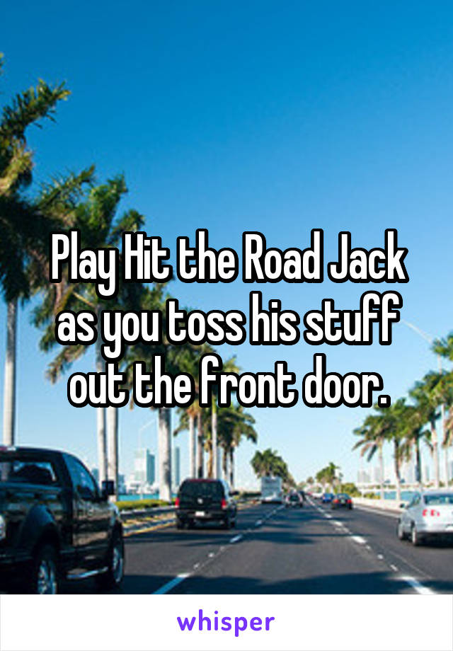 Play Hit the Road Jack as you toss his stuff out the front door.