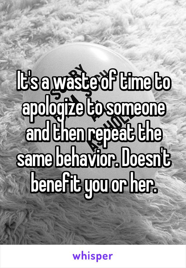 It's a waste of time to apologize to someone and then repeat the same behavior. Doesn't benefit you or her.