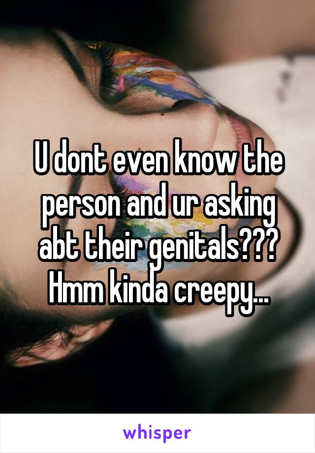 U dont even know the person and ur asking abt their genitals??? Hmm kinda creepy...