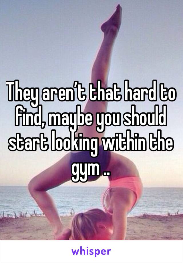 They aren’t that hard to find, maybe you should start looking within the gym ..