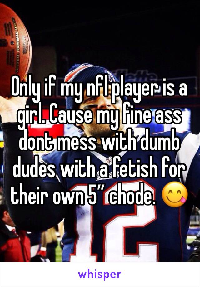 Only if my nfl player is a girl. Cause my fine ass dont mess with dumb dudes with a fetish for their own 5” chode. 😋