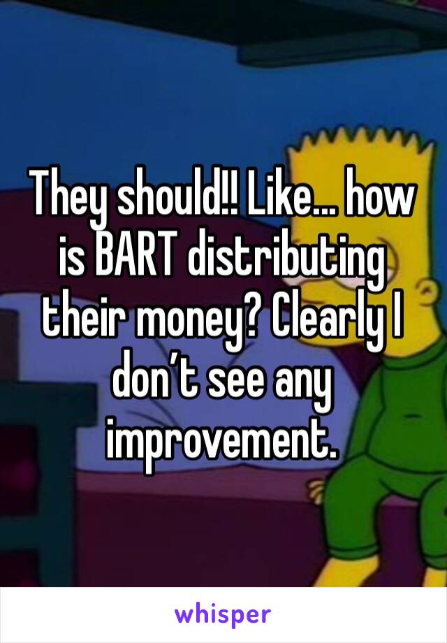 They should!! Like... how is BART distributing their money? Clearly I don’t see any improvement. 