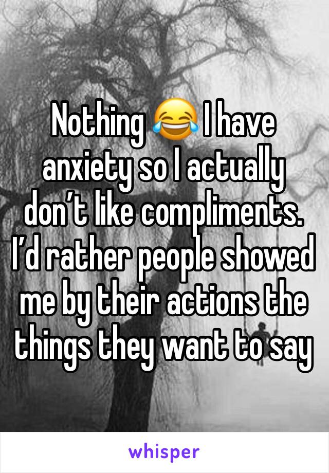 Nothing 😂 I have anxiety so I actually don’t like compliments. I’d rather people showed me by their actions the things they want to say