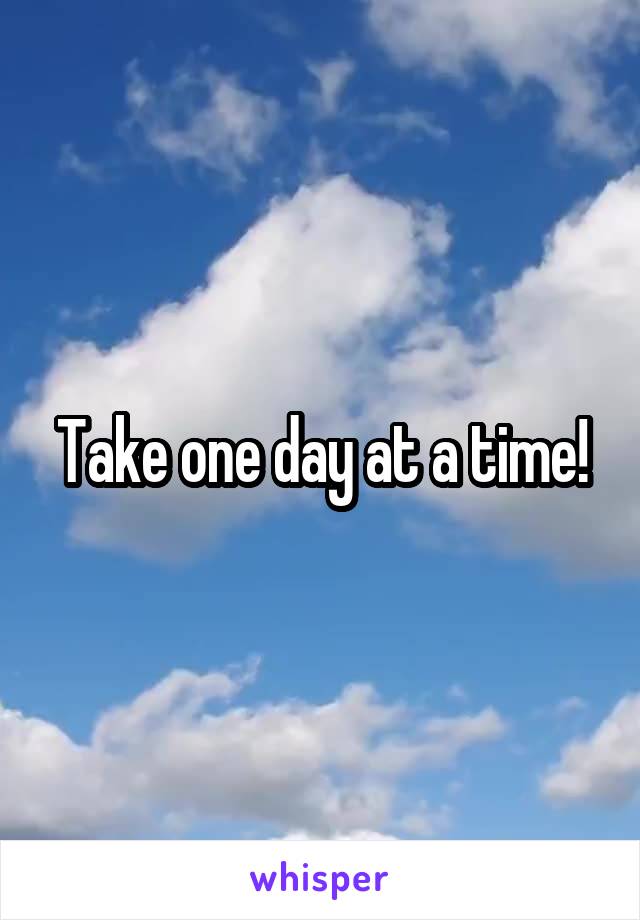 Take one day at a time!