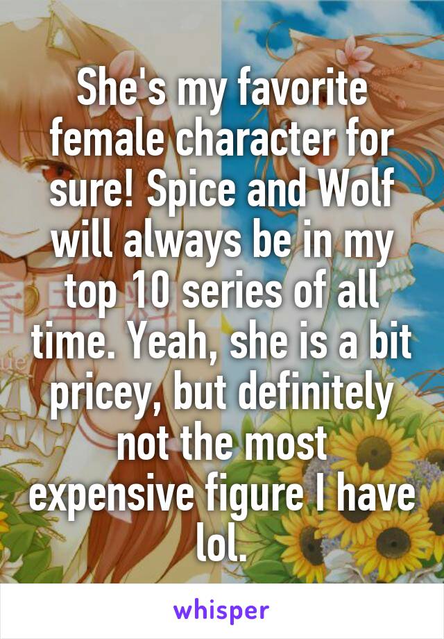 She's my favorite female character for sure! Spice and Wolf will always be in my top 10 series of all time. Yeah, she is a bit pricey, but definitely not the most expensive figure I have lol.