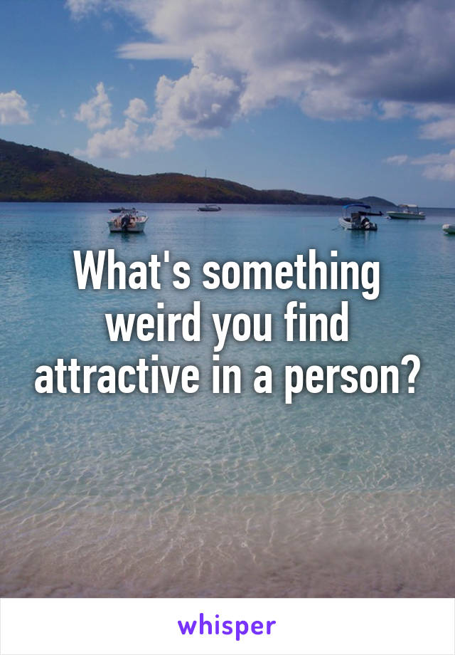 What's something weird you find attractive in a person?