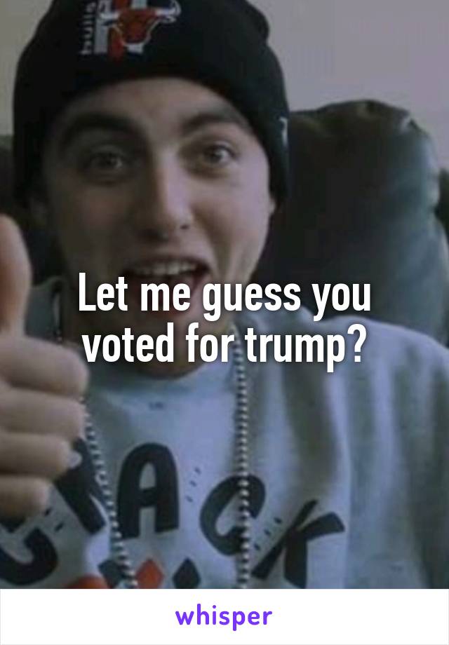 Let me guess you voted for trump?