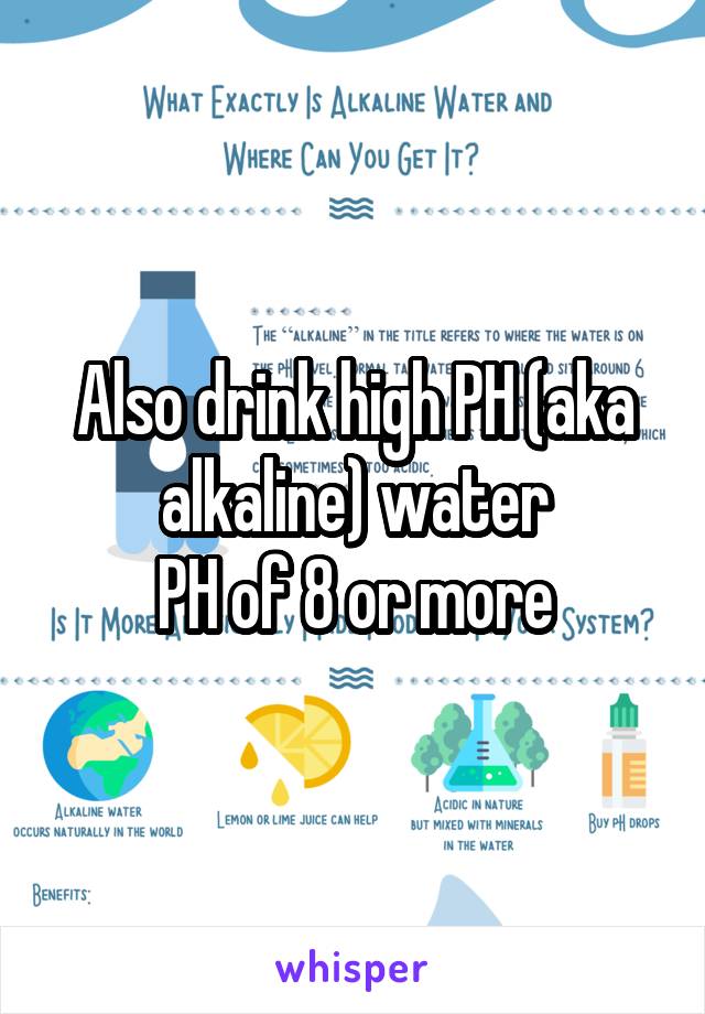 Also drink high PH (aka alkaline) water
PH of 8 or more