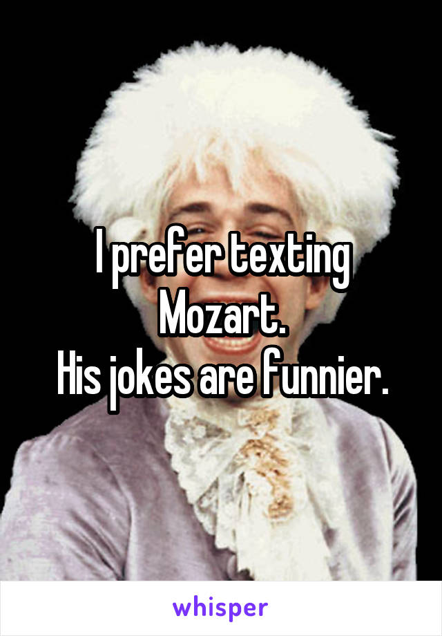 I prefer texting Mozart.
His jokes are funnier.