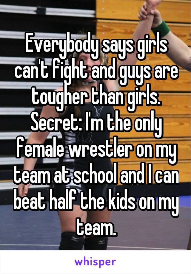 Everybody says girls can't fight and guys are tougher than girls.
Secret: I'm the only female wrestler on my team at school and I can beat half the kids on my team.