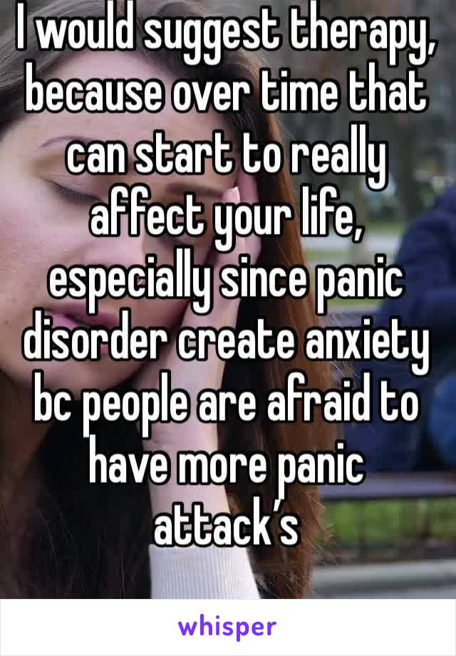 I would suggest therapy, because over time that can start to really affect your life, especially since panic disorder create anxiety bc people are afraid to have more panic attack’s 
