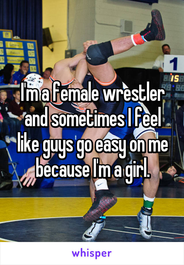 I'm a female wrestler and sometimes I feel like guys go easy on me because I'm a girl.