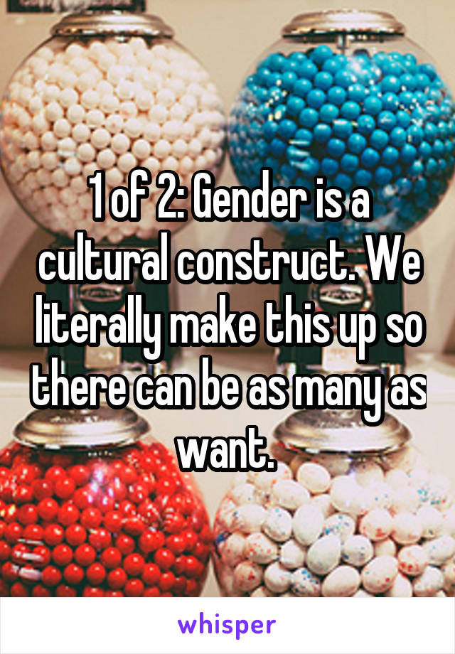 1 of 2: Gender is a cultural construct. We literally make this up so there can be as many as want. 