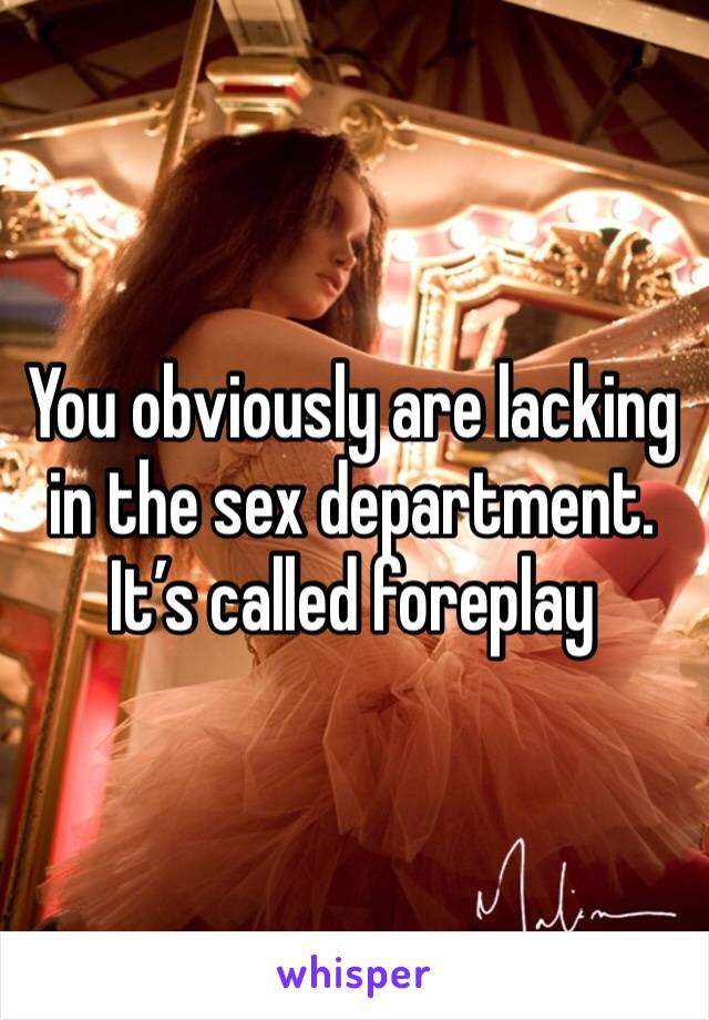 You obviously are lacking in the sex department. It’s called foreplay 