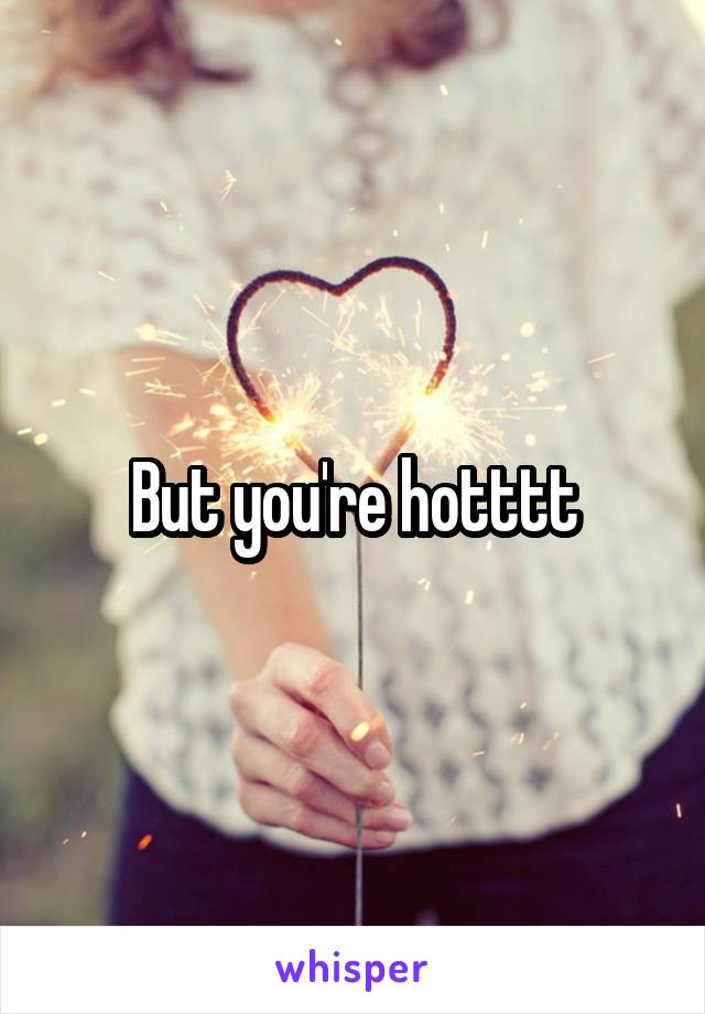 But you're hotttt