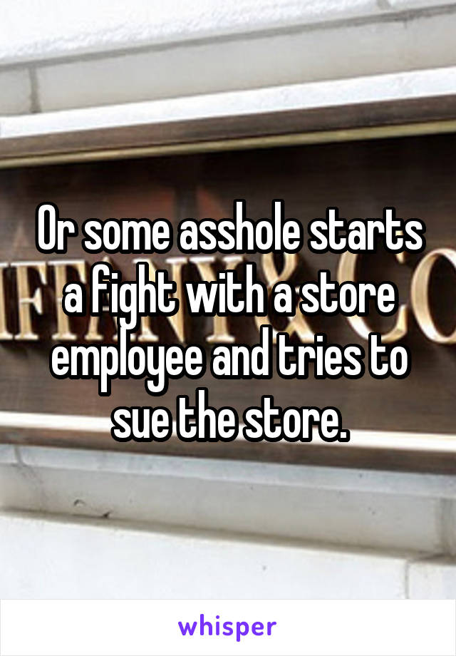 Or some asshole starts a fight with a store employee and tries to sue the store.