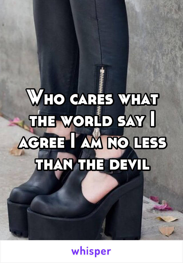 Who cares what the world say I agree I am no less than the devil