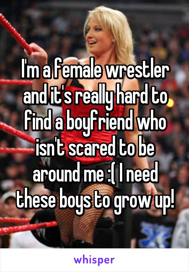 I'm a female wrestler and it's really hard to find a boyfriend who isn't scared to be around me :( I need these boys to grow up!