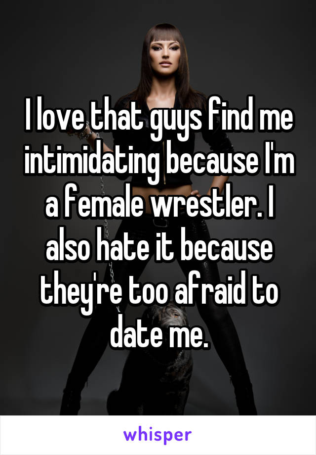 I love that guys find me intimidating because I'm a female wrestler. I also hate it because they're too afraid to date me.