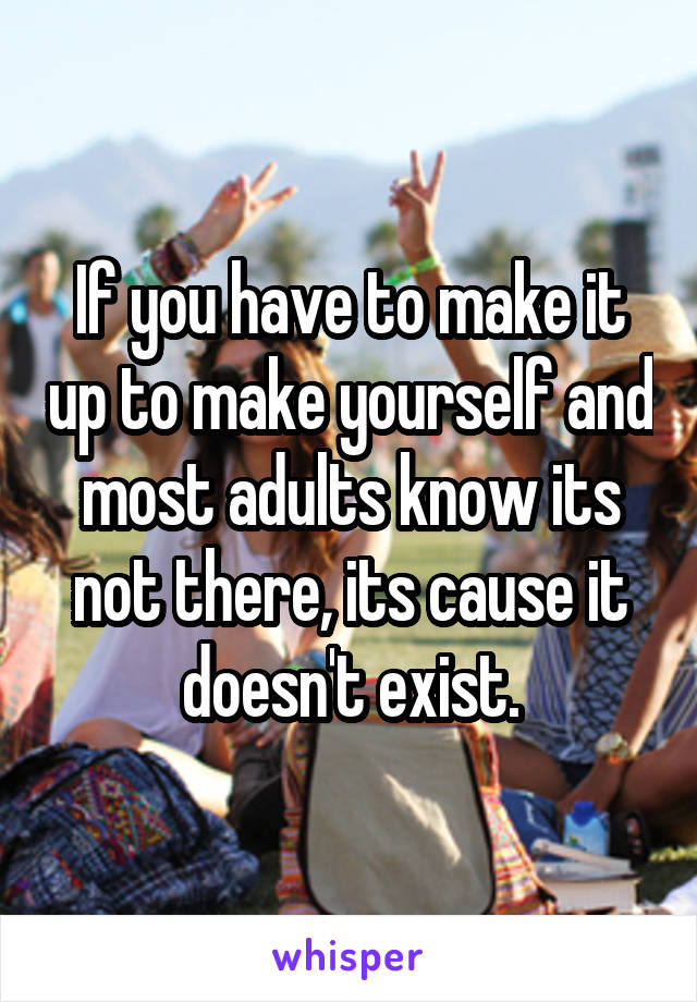 If you have to make it up to make yourself and most adults know its not there, its cause it doesn't exist.