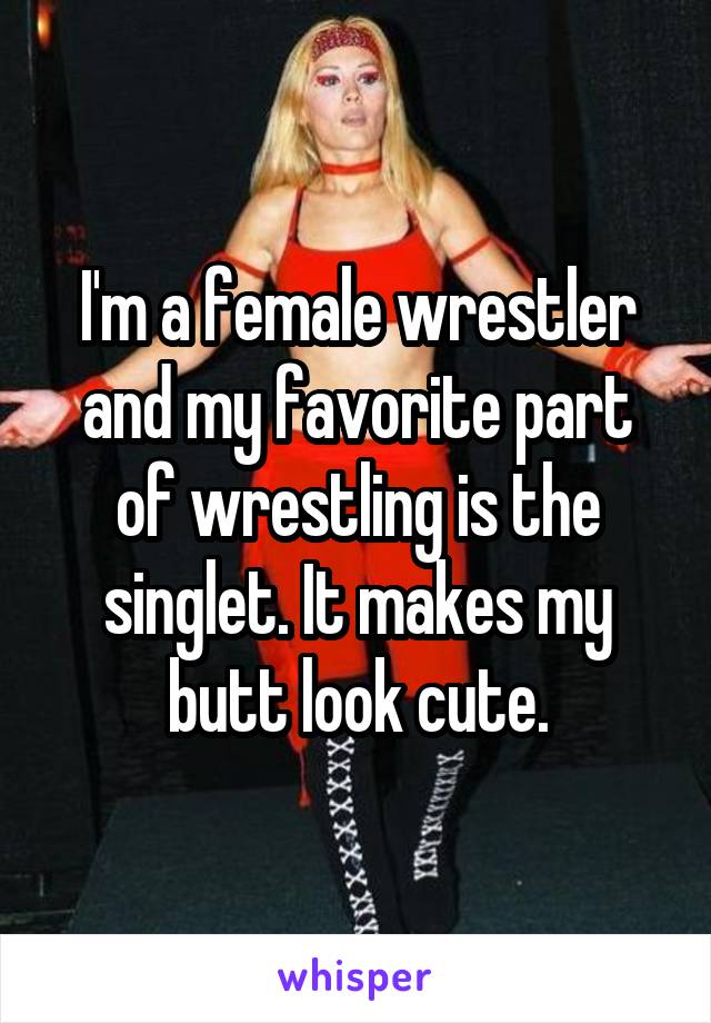 I'm a female wrestler and my favorite part of wrestling is the singlet. It makes my butt look cute.