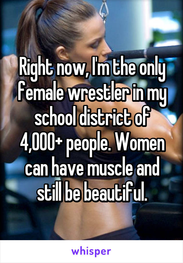 Right now, I'm the only female wrestler in my school district of 4,000+ people. Women can have muscle and still be beautiful.