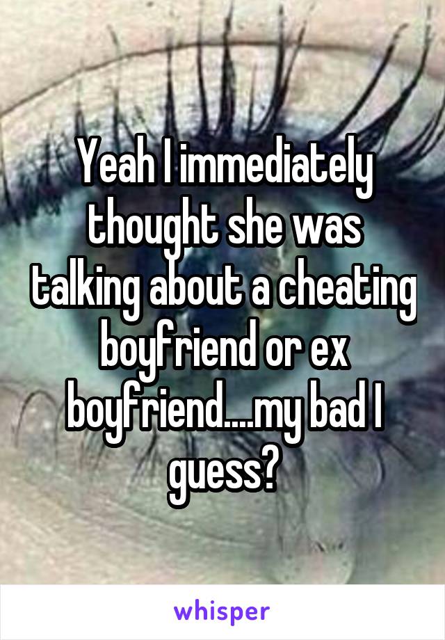 Yeah I immediately thought she was talking about a cheating boyfriend or ex boyfriend....my bad I guess?