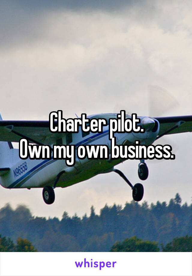 Charter pilot.
Own my own business.
