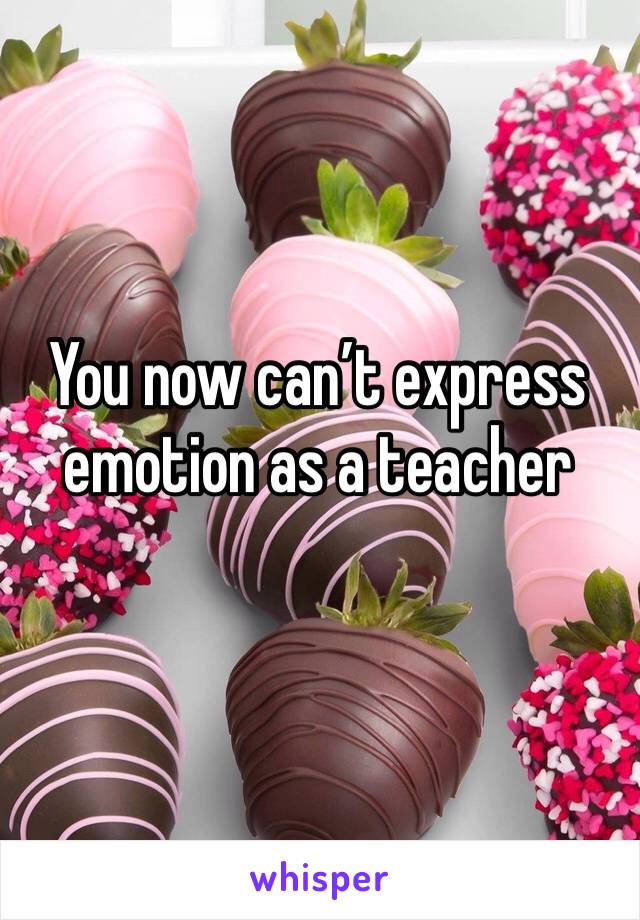 You now can’t express emotion as a teacher 