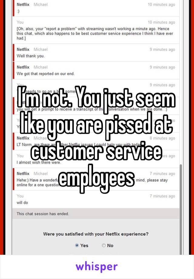 I’m not. You just seem like you are pissed at customer service employees 