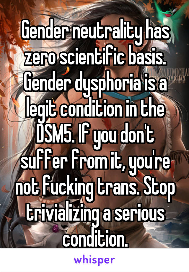 Gender neutrality has zero scientific basis. Gender dysphoria is a legit condition in the DSM5. If you don't suffer from it, you're not fucking trans. Stop trivializing a serious condition.