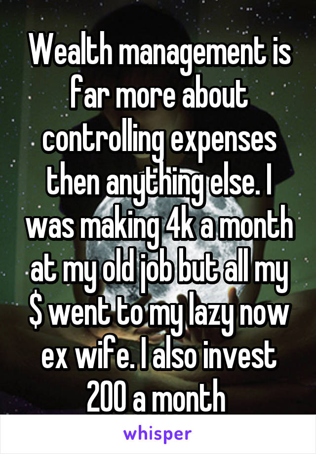 Wealth management is far more about controlling expenses then anything else. I was making 4k a month at my old job but all my $ went to my lazy now ex wife. I also invest 200 a month 