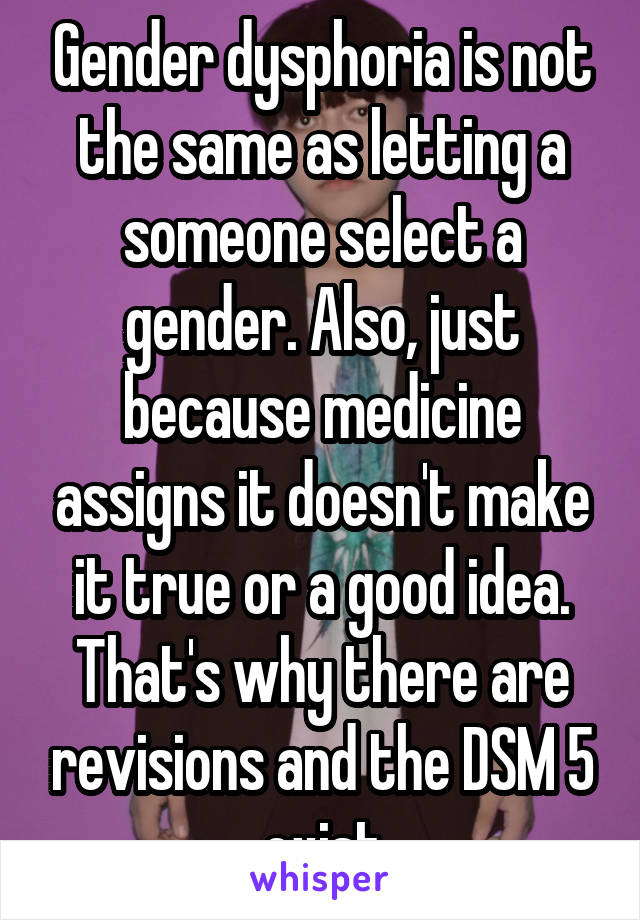 Gender dysphoria is not the same as letting a someone select a gender. Also, just because medicine assigns it doesn't make it true or a good idea. That's why there are revisions and the DSM 5 exist
