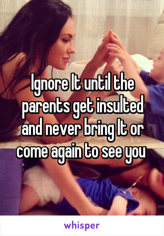 Ignore It until the parents get insulted and never bring It or come again to see you 