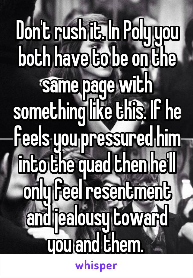 Don't rush it. In Poly you both have to be on the same page with something like this. If he feels you pressured him into the quad then he'll only feel resentment and jealousy toward you and them. 