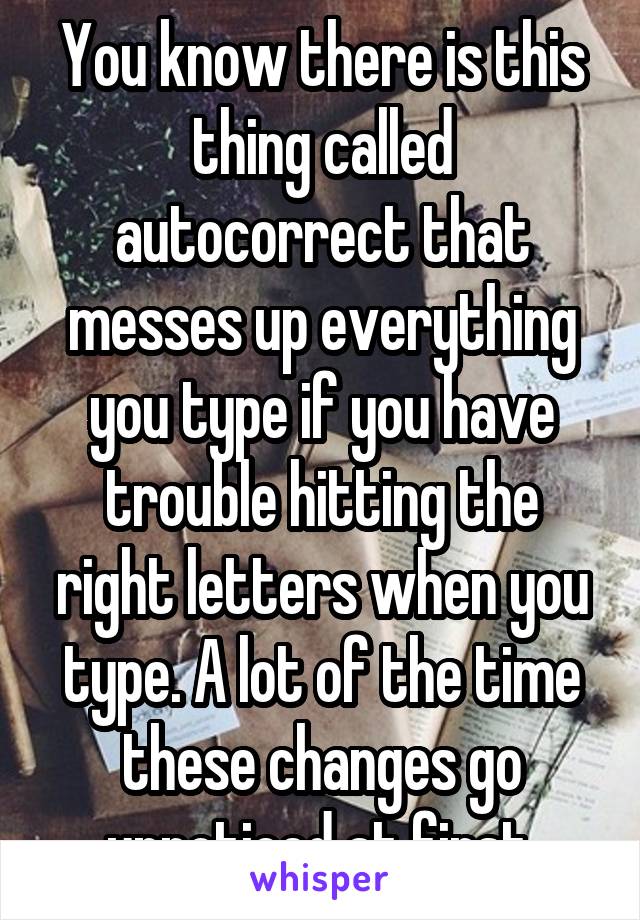 You know there is this thing called autocorrect that messes up everything you type if you have trouble hitting the right letters when you type. A lot of the time these changes go unnoticed at first.