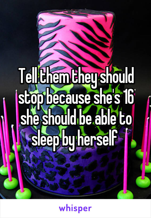 Tell them they should stop because she's 16 she should be able to sleep by herself 