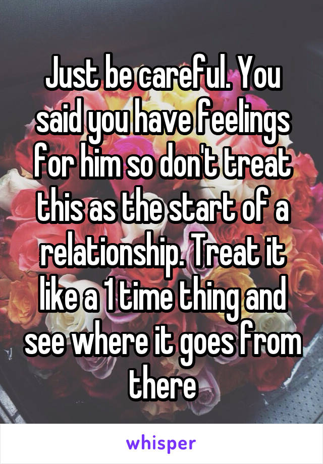 Just be careful. You said you have feelings for him so don't treat this as the start of a relationship. Treat it like a 1 time thing and see where it goes from there