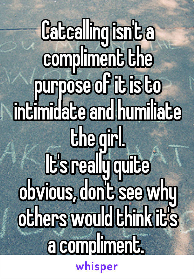 Catcalling isn't a compliment the purpose of it is to intimidate and humiliate the girl.
It's really quite obvious, don't see why others would think it's a compliment. 