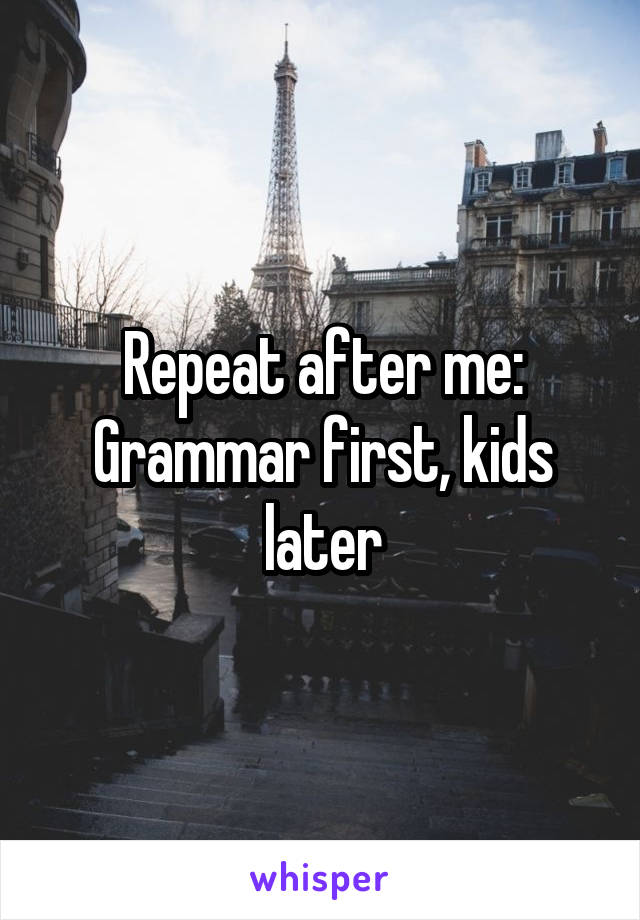 Repeat after me:
Grammar first, kids later