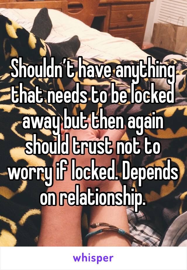 Shouldn’t have anything that needs to be locked away but then again should trust not to worry if locked. Depends on relationship. 