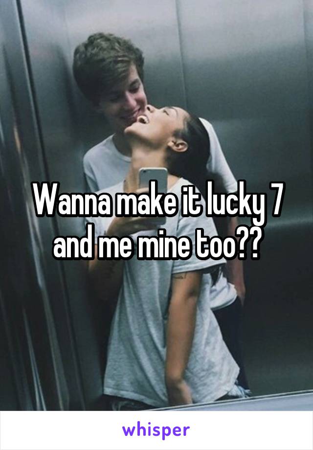 Wanna make it lucky 7 and me mine too??