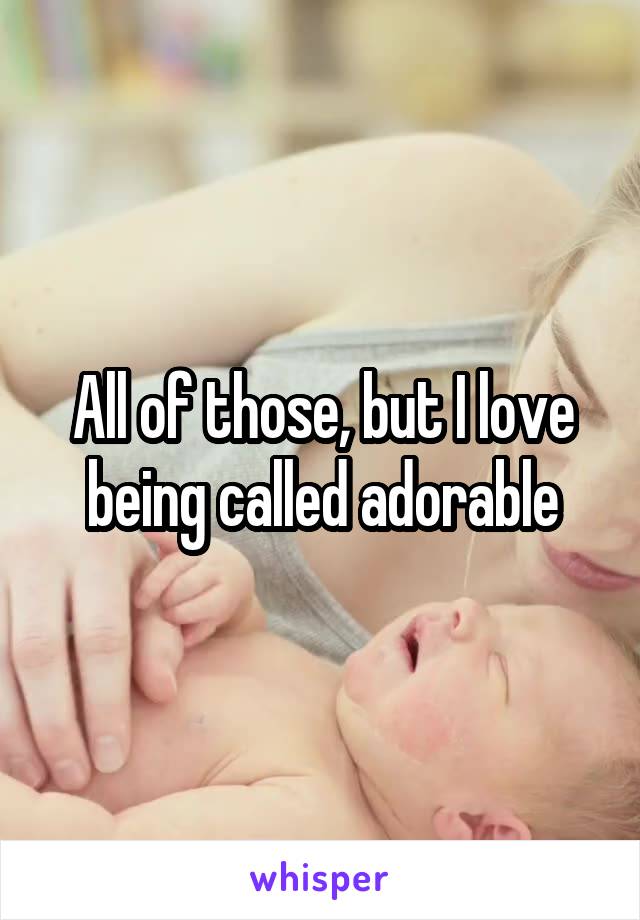 All of those, but I love being called adorable